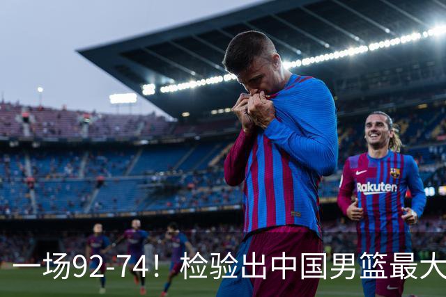 一场92-74！检验出中国男篮最大短板，郭士强或将弃用！