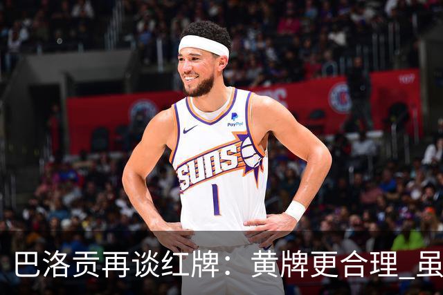 巴洛贡再谈红牌：黄牌更合理 虽然无法上场但我会全力支持球队