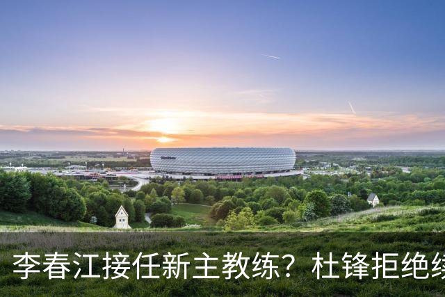 李春江接任新主教练？杜锋拒绝续约广东队，换帅基本成为定局！