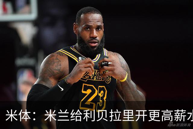 米体：米兰给利贝拉里开更高薪水，但球员因成长前景选择科莫