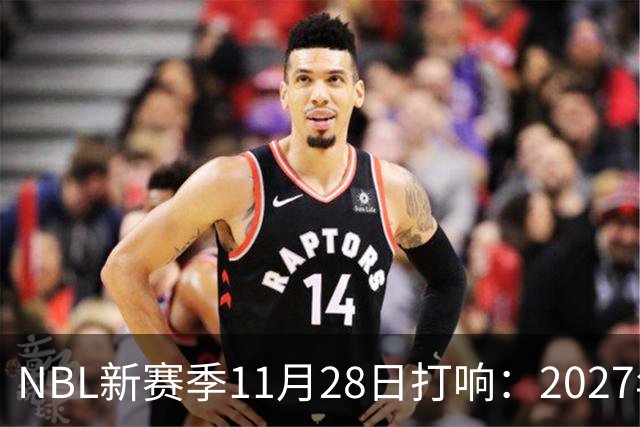 NBL新赛季11月28日打响：2027年4月7日前决出冠军
